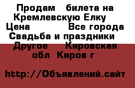 Продам 3 билета на Кремлевскую Елку. › Цена ­ 2 000 - Все города Свадьба и праздники » Другое   . Кировская обл.,Киров г.